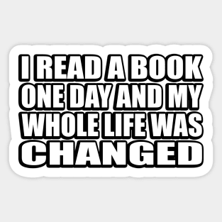 I read a book one day and my whole life was changed Sticker